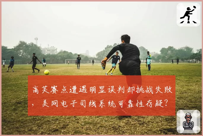 高芙赛点遭遇明显误判却挑战失败，美网电子司线系统可靠性存疑？