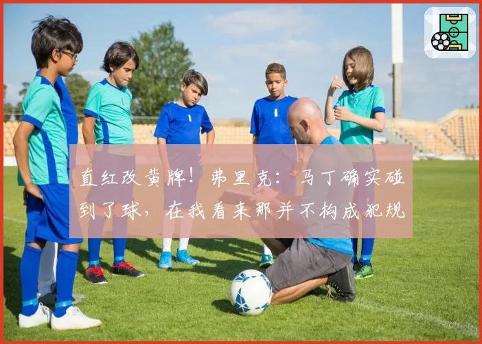 直红改黄牌!弗里克:马丁确实碰到了球,在我看来那并不构成犯规