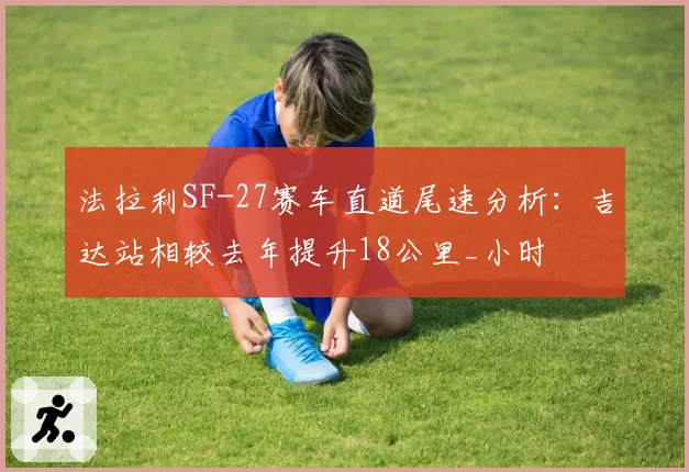 法拉利SF-27赛车直道尾速分析:吉达站相较去年提升18公里_小时