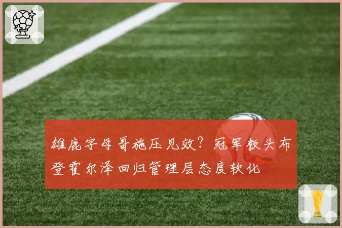 雄鹿字母哥施压见效？冠军教头布登霍尔泽回归管理层态度软化