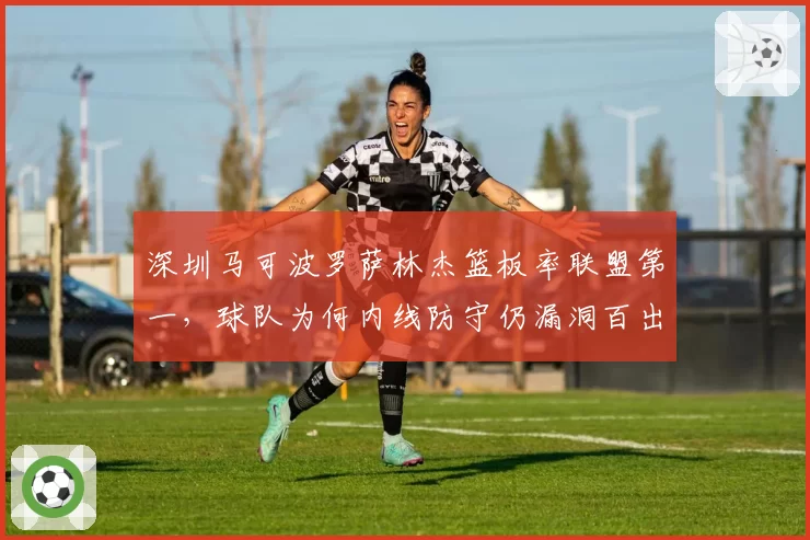 深圳马可波罗萨林杰篮板率联盟第一,球队为何内线防守仍漏洞百出?