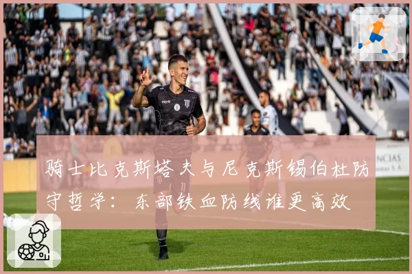 骑士比克斯塔夫与尼克斯锡伯杜防守哲学:东部铁血防线谁更高效