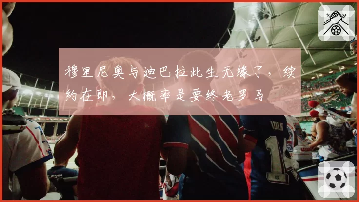 穆里尼奥与迪巴拉此生无缘了，续约在即，大概率是要终老罗马
