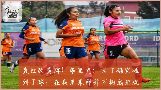 直红改黄牌!弗里克:马丁确实碰到了球,在我看来那并不构成犯规