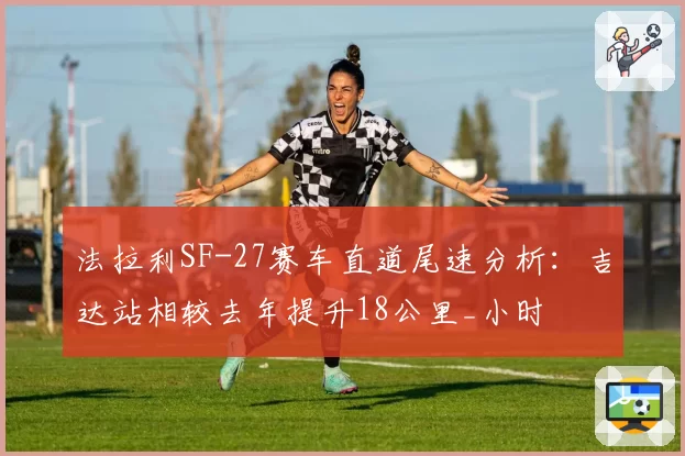 法拉利SF-27赛车直道尾速分析:吉达站相较去年提升18公里_小时