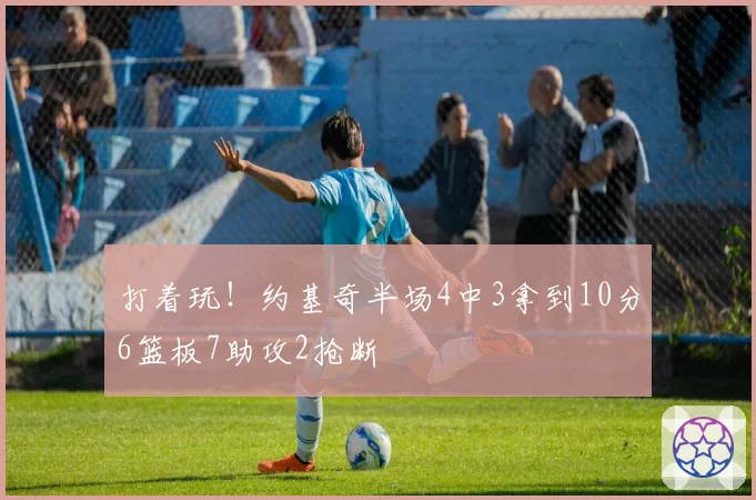 打着玩!约基奇半场4中3拿到10分6篮板7助攻2抢断