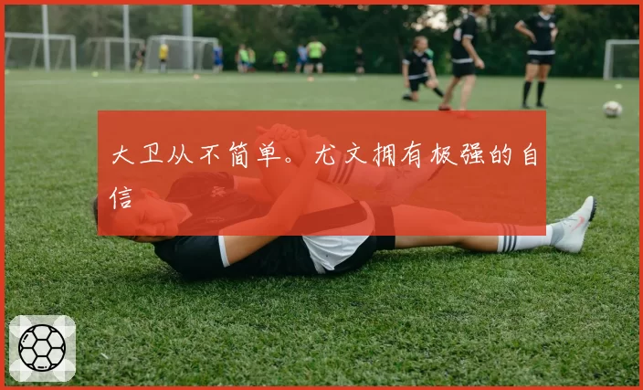 大卫从不简单。尤文拥有极强的自信