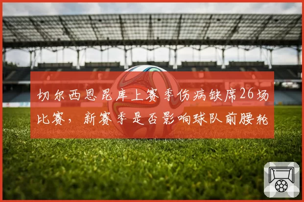 切尔西恩昆库上赛季伤病缺席26场比赛,新赛季是否影响球队前腰轮换深度