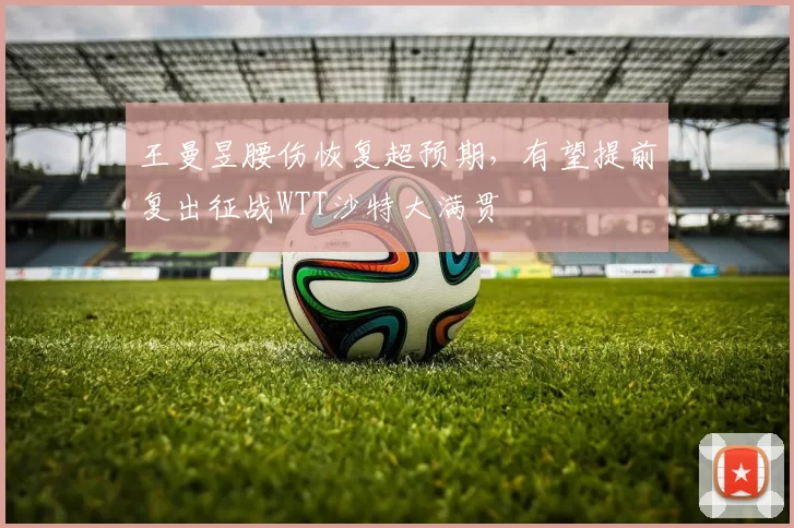 王曼昱腰伤恢复超预期，有望提前复出征战WTT沙特大满贯