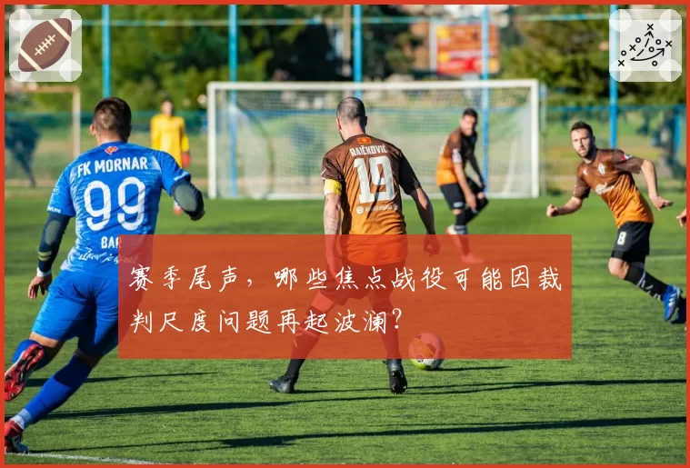 赛季尾声，哪些焦点战役可能因裁判尺度问题再起波澜？