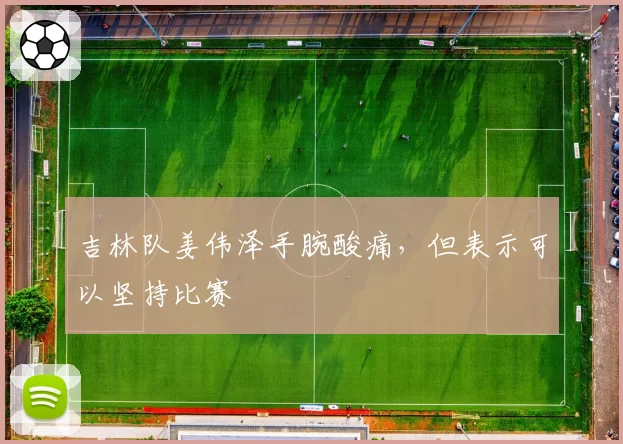 吉林队姜伟泽手腕酸痛，但表示可以坚持比赛