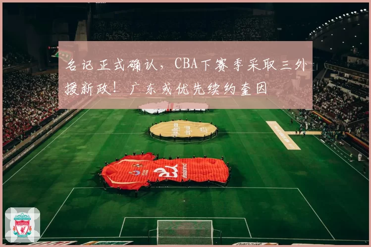 名记正式确认，CBA下赛季采取三外援新政！广东或优先续约奎因