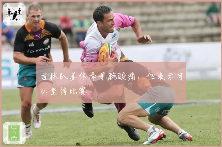 吉林队姜伟泽手腕酸痛，但表示可以坚持比赛