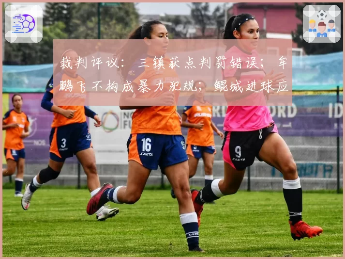 裁判评议：三镇获点判罚错误；牟鹏飞不构成暴力犯规；鲲城进球应无效