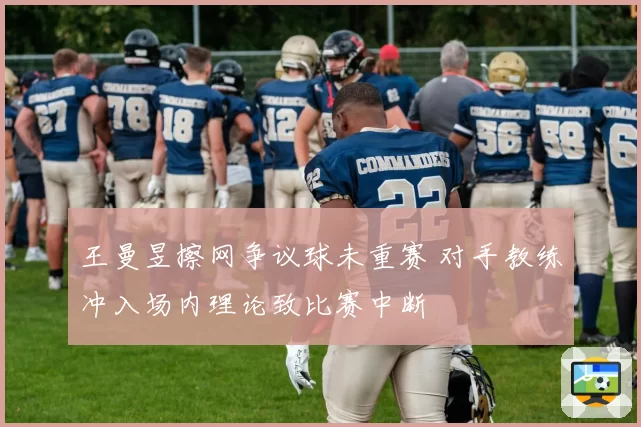 王曼昱擦网争议球未重赛 对手教练冲入场内理论致比赛中断