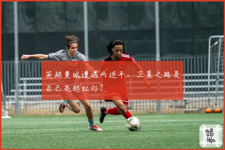 英超曼城遭遇两连平，卫冕之路是否已亮起红灯？