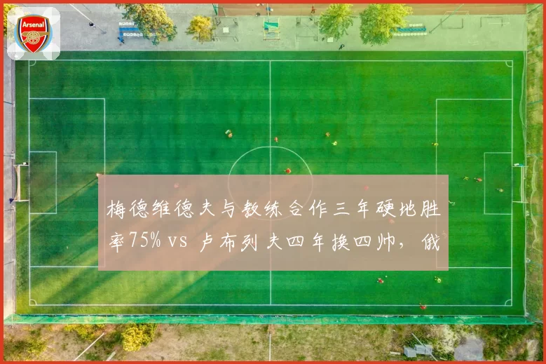 梅德维德夫与教练合作三年硬地胜率75% vs 卢布列夫四年换四帅，俄罗斯双雄执教稳定性差异