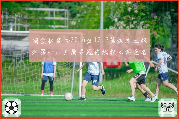 胡金秋场均20.6分12.3篮板本土双料第一，广厦争冠内线核心实至名归