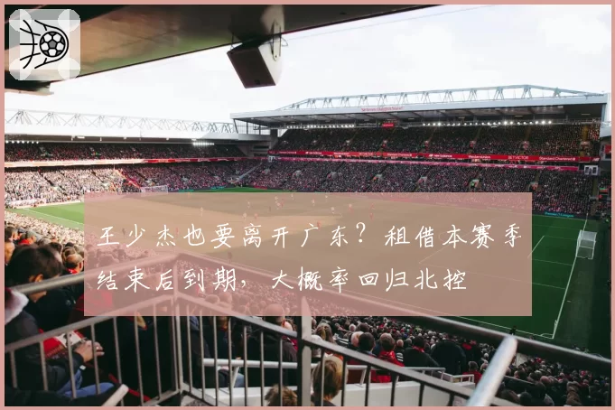 王少杰也要离开广东？租借本赛季结束后到期，大概率回归北控