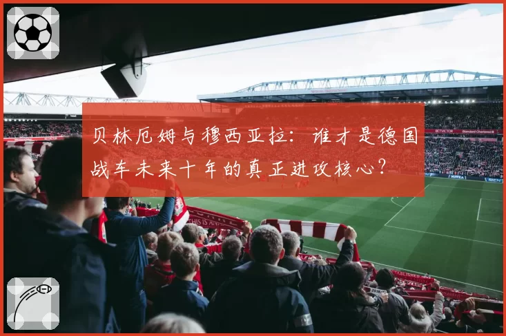贝林厄姆与穆西亚拉:谁才是德国战车未来十年的真正进攻核心?