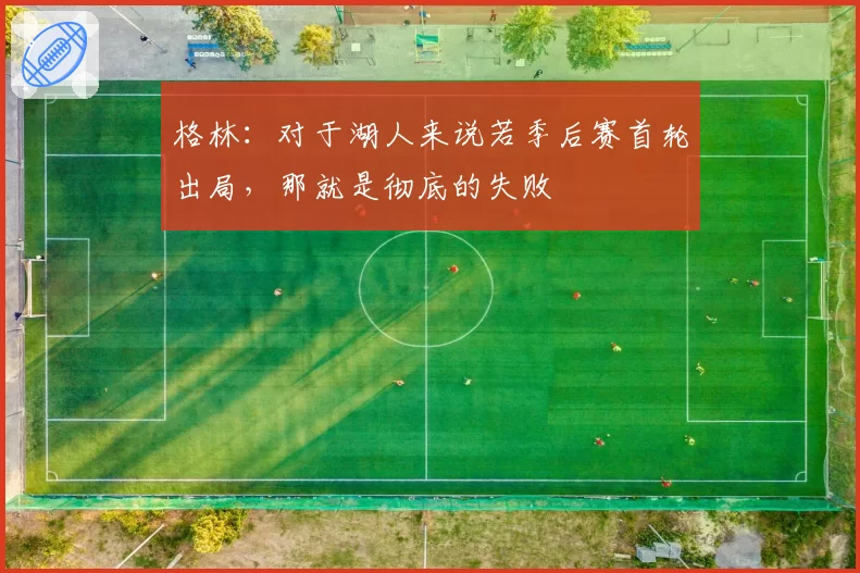 格林:对于湖人来说若季后赛首轮出局,那就是彻底的失败