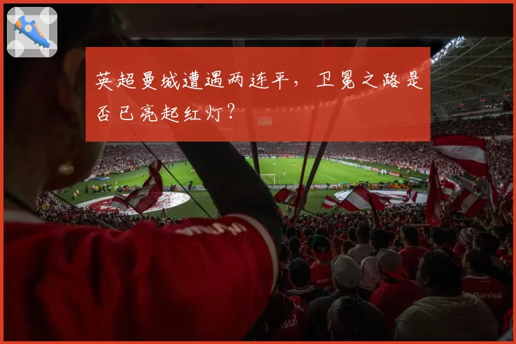 英超曼城遭遇两连平，卫冕之路是否已亮起红灯？