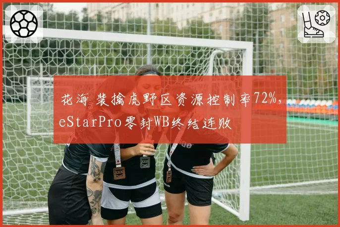 花海 裴擒虎野区资源控制率72%，eStarPro零封WB终结连败