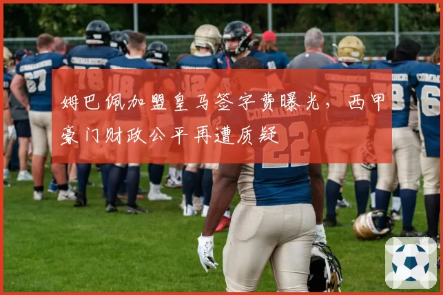 姆巴佩加盟皇马签字费曝光，西甲豪门财政公平再遭质疑