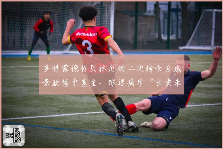 多特蒙德将贝林厄姆二次转会分成条款售予基金,球迷痛斥“出卖未来”