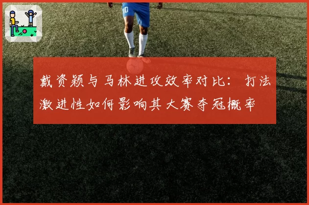 戴资颖与马林进攻效率对比:打法激进性如何影响其大赛夺冠概率
