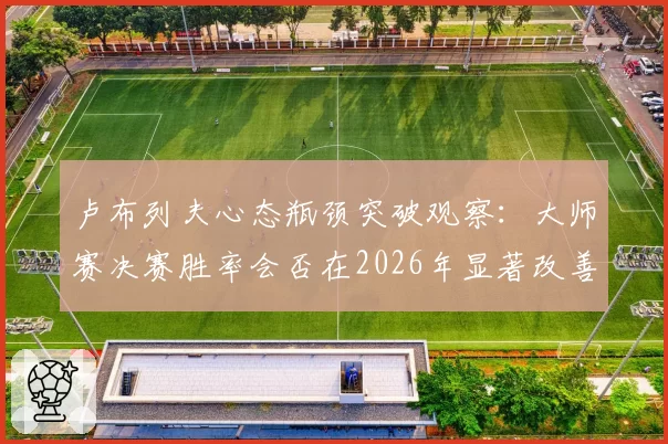 卢布列夫心态瓶颈突破观察:大师赛决赛胜率会否在2026年显著改善?