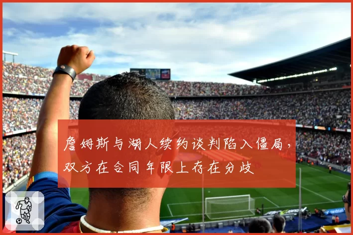 詹姆斯与湖人续约谈判陷入僵局，双方在合同年限上存在分歧