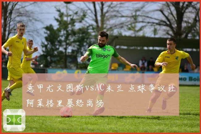 意甲尤文图斯vsAC米兰 点球争议让阿莱格里暴怒离场