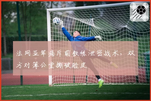 法网亚军痛斥前教练泄密战术，双方对簿公堂撕破脸皮