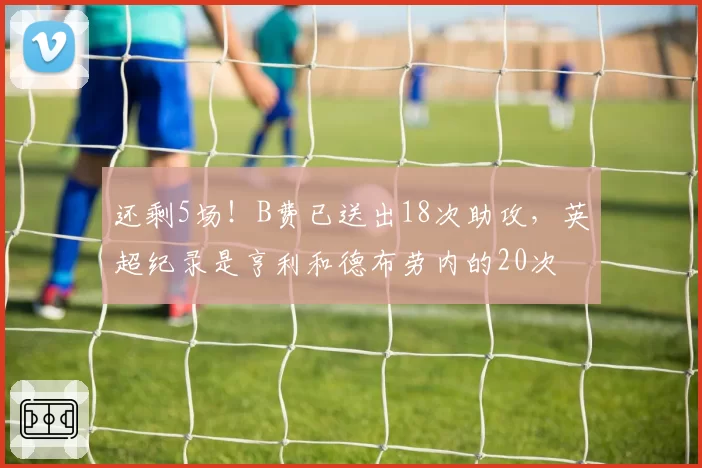 还剩5场！B费已送出18次助攻，英超纪录是亨利和德布劳内的20次