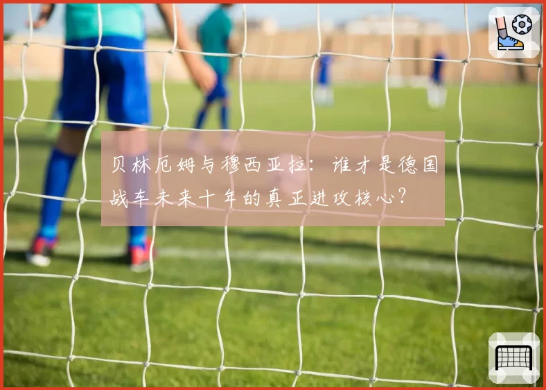 贝林厄姆与穆西亚拉:谁才是德国战车未来十年的真正进攻核心?