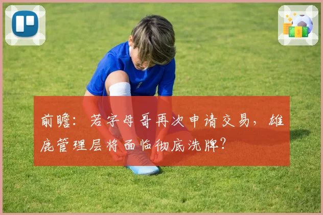 前瞻：若字母哥再次申请交易，雄鹿管理层将面临彻底洗牌？