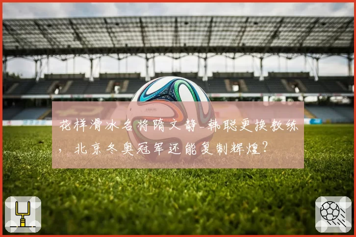 花样滑冰名将隋文静_韩聪更换教练，北京冬奥冠军还能复制辉煌？