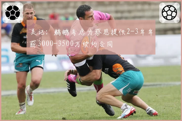 美记:鹈鹕考虑为蔡恩提供2-3年年薪3000-3500万续约合同