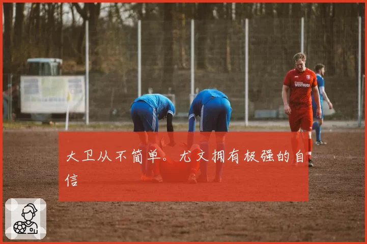 大卫从不简单。尤文拥有极强的自信