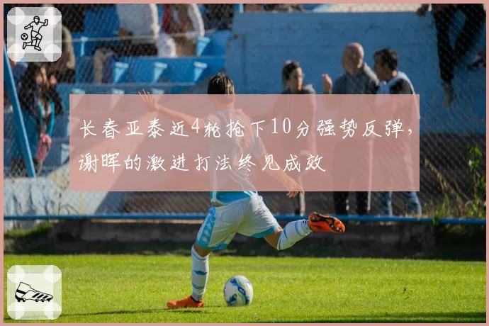 长春亚泰近4轮抢下10分强势反弹,谢晖的激进打法终见成效