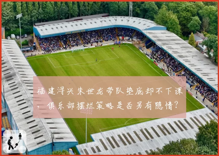 福建浔兴朱世龙带队垫底却不下课，俱乐部摆烂策略是否另有隐情？