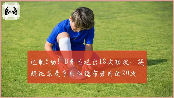 还剩5场！B费已送出18次助攻，英超纪录是亨利和德布劳内的20次