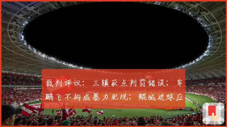 裁判评议：三镇获点判罚错误；牟鹏飞不构成暴力犯规；鲲城进球应无效