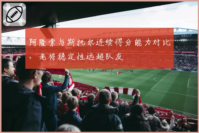 阿隆索与斯托尔连续得分能力对比，老将稳定性远超队友