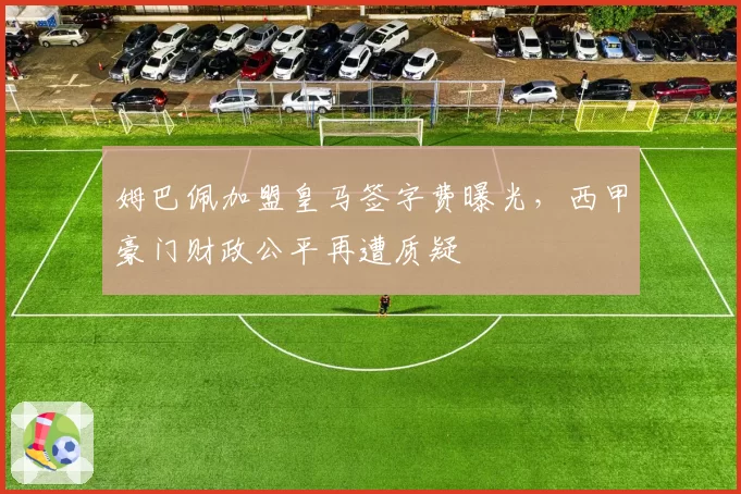 姆巴佩加盟皇马签字费曝光，西甲豪门财政公平再遭质疑