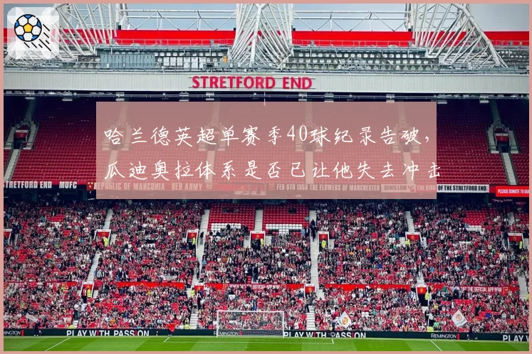 哈兰德英超单赛季40球纪录告破，瓜迪奥拉体系是否已让他失去冲击力？