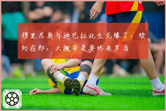 穆里尼奥与迪巴拉此生无缘了，续约在即，大概率是要终老罗马