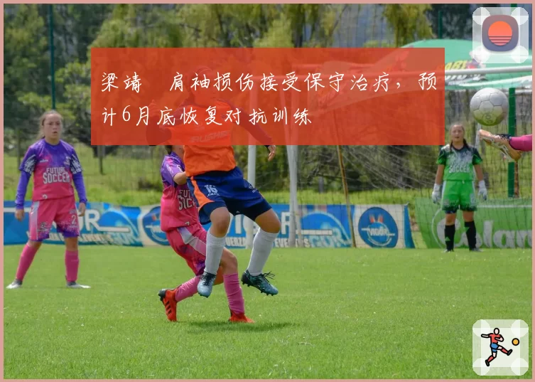 梁靖崑肩袖损伤接受保守治疗，预计6月底恢复对抗训练