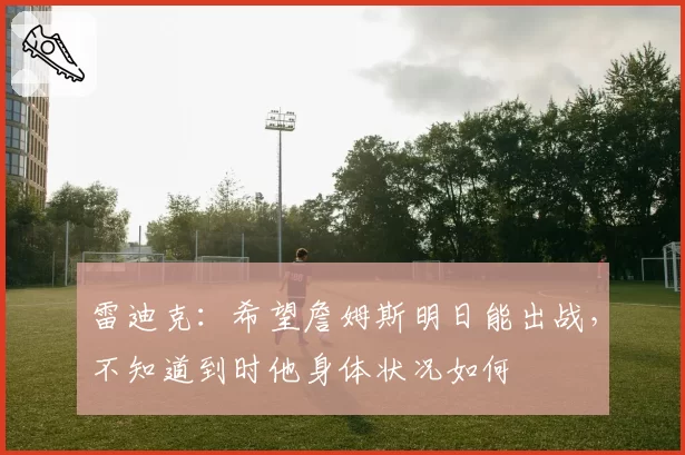 雷迪克:希望詹姆斯明日能出战,不知道到时他身体状况如何